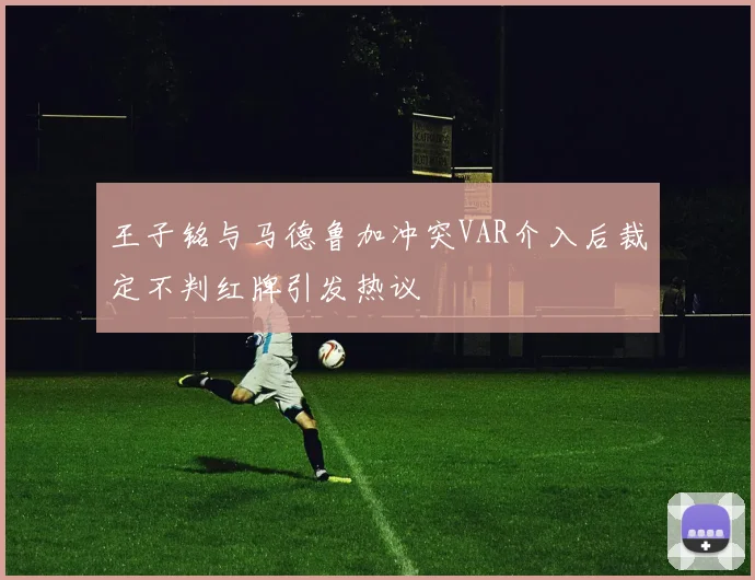 王子铭与马德鲁加冲突VAR介入后裁定不判红牌引发热议