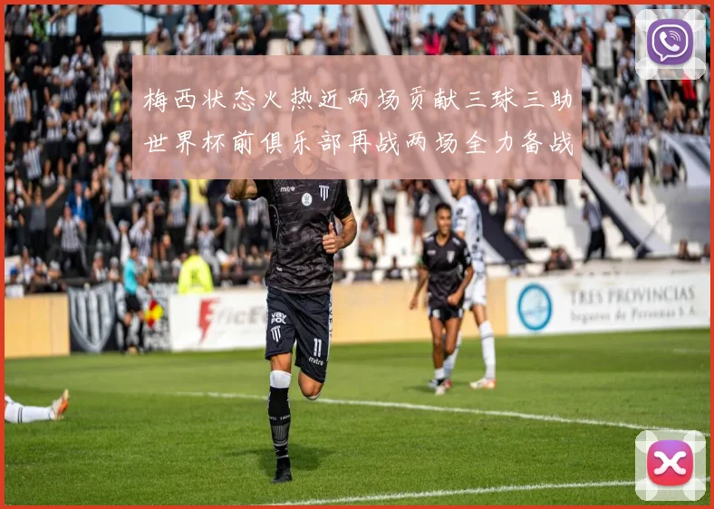 梅西状态火热近两场贡献三球三助世界杯前俱乐部再战两场全力备战大赛