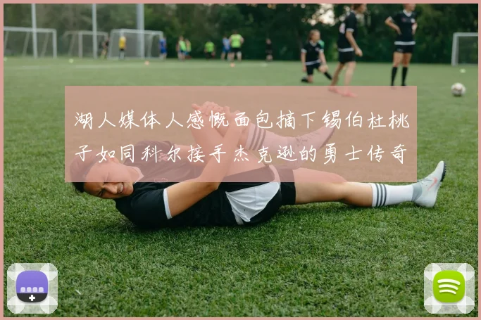 湖人媒体人感慨面包摘下锡伯杜桃子如同科尔接手杰克逊的勇士传奇