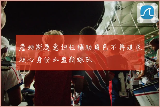 詹姆斯愿意担任辅助角色不再追求核心身份加盟新球队