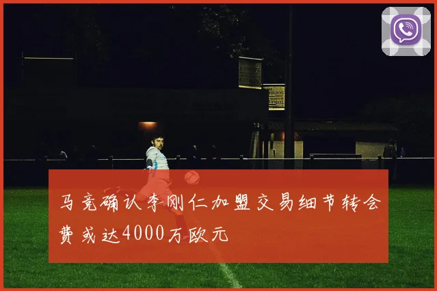 马竞确认李刚仁加盟交易细节转会费或达4000万欧元