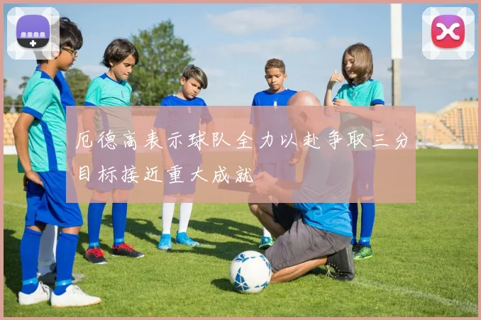 厄德高表示球队全力以赴争取三分目标接近重大成就
