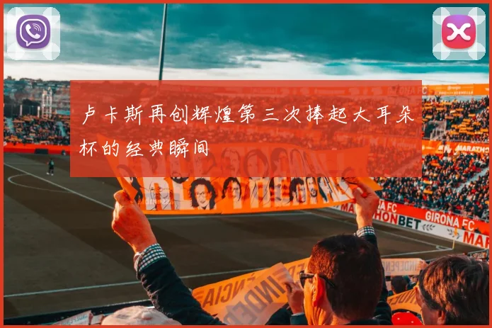 卢卡斯再创辉煌第三次捧起大耳朵杯的经典瞬间