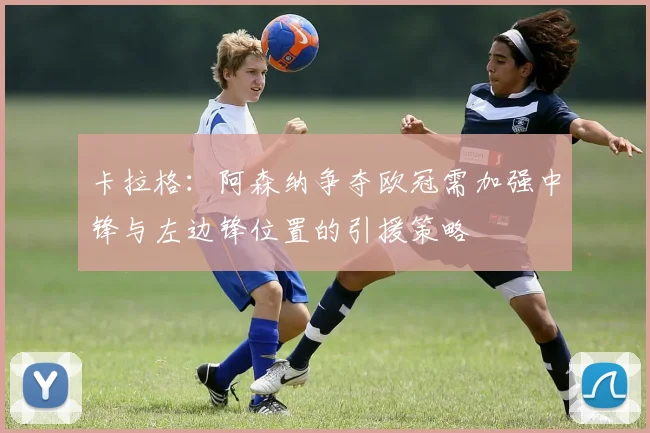 卡拉格：阿森纳争夺欧冠需加强中锋与左边锋位置的引援策略