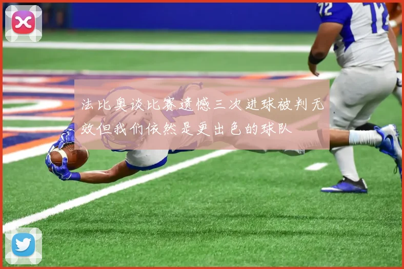 法比奥谈比赛遗憾三次进球被判无效但我们依然是更出色的球队