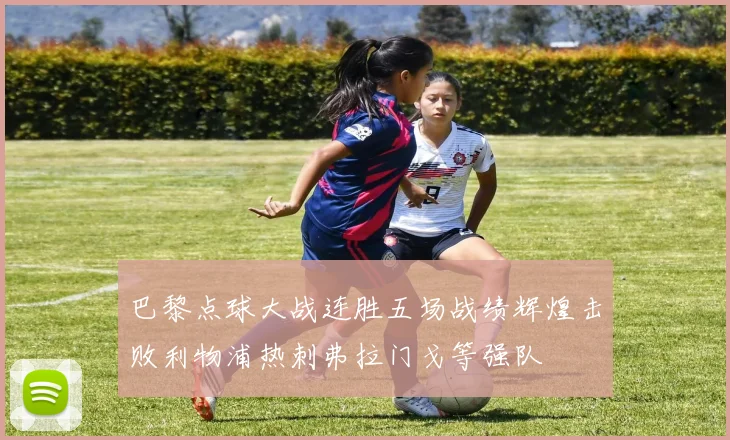 巴黎点球大战连胜五场战绩辉煌击败利物浦热刺弗拉门戈等强队