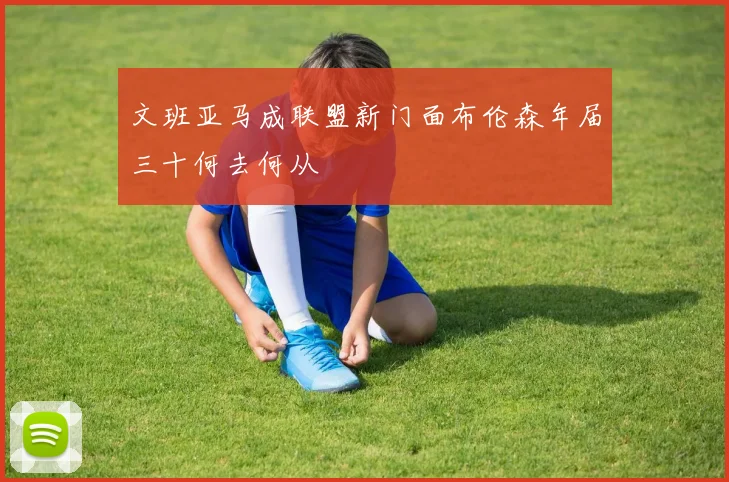 文班亚马成联盟新门面布伦森年届三十何去何从