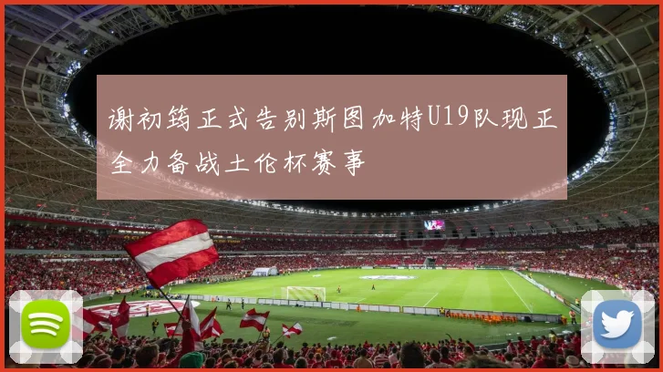 谢初筠正式告别斯图加特U19队现正全力备战土伦杯赛事