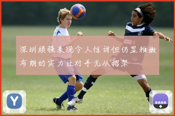 深圳顽强表现令人惊讶但仍显稚嫩布朗的实力让对手无从招架