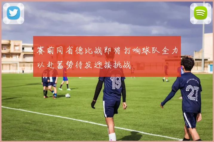 赛前同省德比战即将打响球队全力以赴蓄势待发迎接挑战