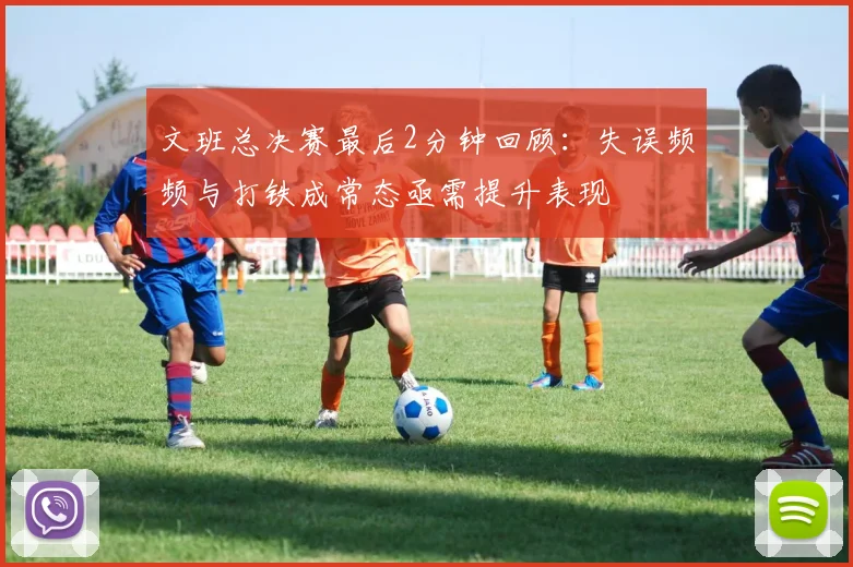 文班总决赛最后2分钟回顾：失误频频与打铁成常态亟需提升表现