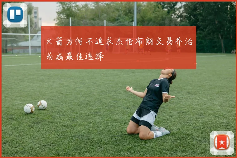 火箭为何不追求杰伦布朗交易乔治或成最佳选择