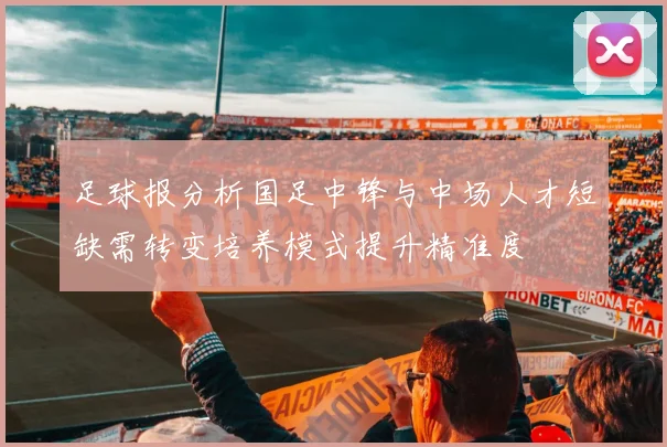 足球报分析国足中锋与中场人才短缺需转变培养模式提升精准度