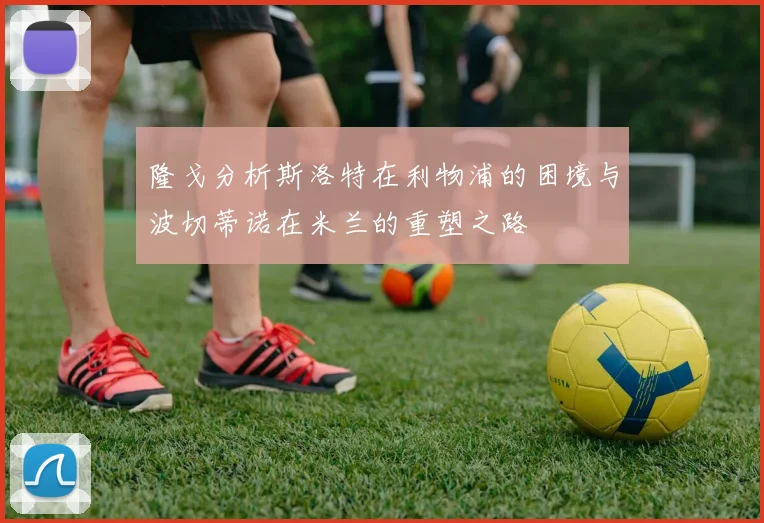 隆戈分析斯洛特在利物浦的困境与波切蒂诺在米兰的重塑之路