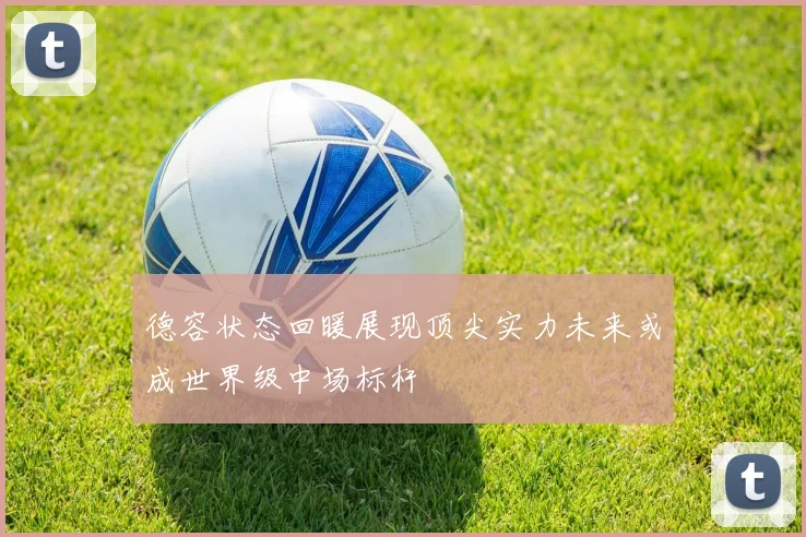 德容状态回暖展现顶尖实力未来或成世界级中场标杆