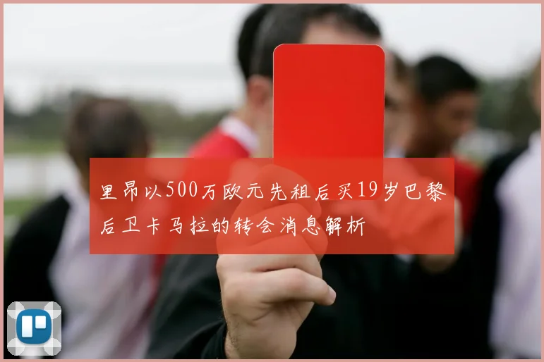 里昂以500万欧元先租后买19岁巴黎后卫卡马拉的转会消息解析