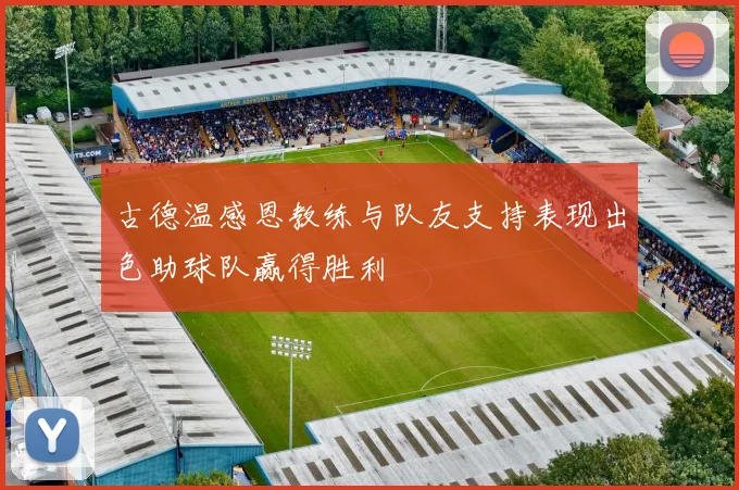 古德温感恩教练与队友支持表现出色助球队赢得胜利