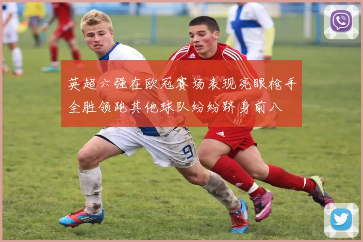 英超六强在欧冠赛场表现亮眼枪手全胜领跑其他球队纷纷跻身前八