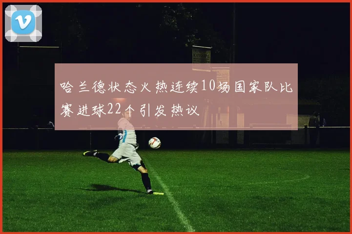 哈兰德状态火热连续10场国家队比赛进球22个引发热议