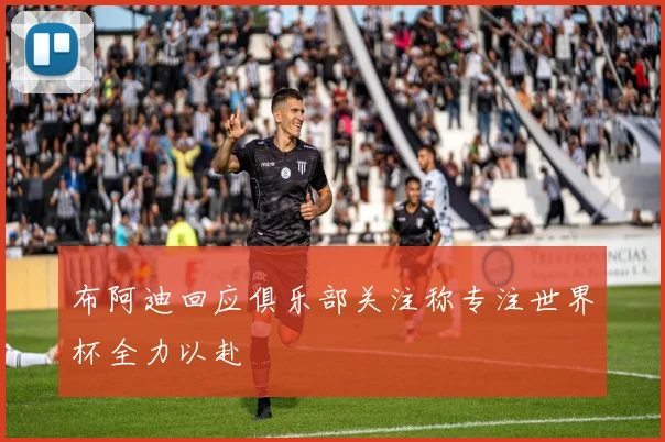 布阿迪回应俱乐部关注称专注世界杯全力以赴