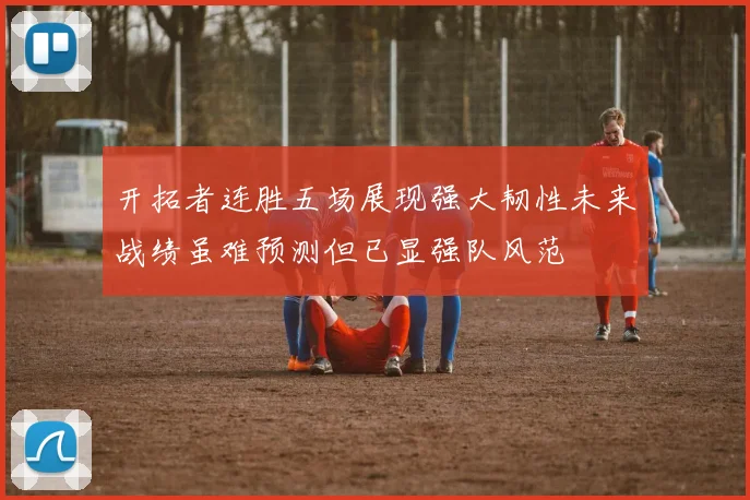开拓者连胜五场展现强大韧性未来战绩虽难预测但已显强队风范