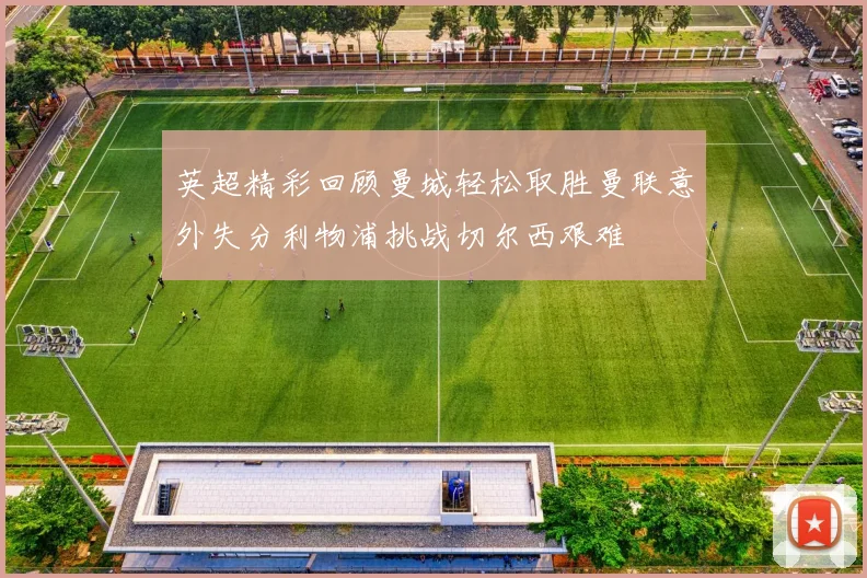 英超精彩回顾曼城轻松取胜曼联意外失分利物浦挑战切尔西艰难