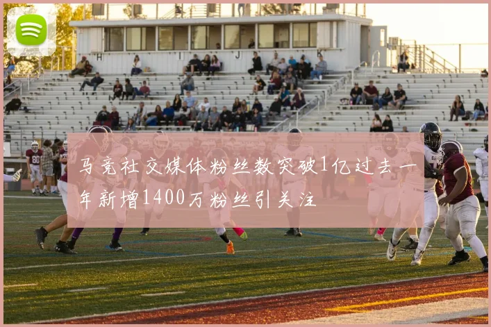 马竞社交媒体粉丝数突破1亿过去一年新增1400万粉丝引关注