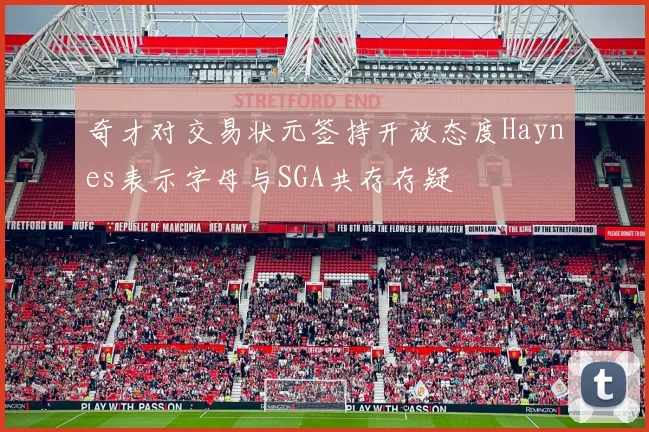 奇才对交易状元签持开放态度Haynes表示字母与SGA共存存疑