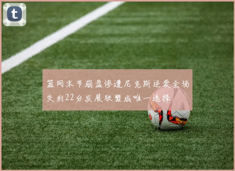 篮网末节崩盘惨遭尼克斯逆袭全场失利22分发展联盟成唯一选择